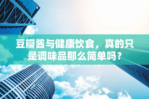 豆瓣酱与健康饮食，真的只是调味品那么简单吗？
