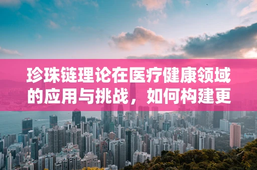 珍珠链理论在医疗健康领域的应用与挑战，如何构建更稳固的疾病预防体系？