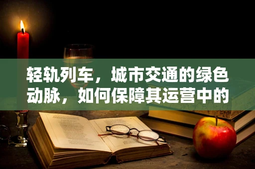 轻轨列车，城市交通的绿色动脉，如何保障其运营中的医疗健康安全？