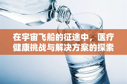 在宇宙飞船的征途中，医疗健康挑战与解决方案的探索