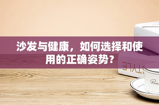 沙发与健康，如何选择和使用的正确姿势？