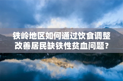 铁岭地区如何通过饮食调整改善居民缺铁性贫血问题？