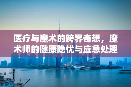 医疗与魔术的跨界奇想，魔术师的健康隐忧与应急处理