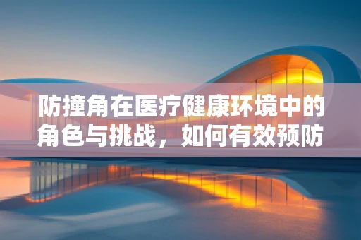 防撞角在医疗健康环境中的角色与挑战，如何有效预防意外伤害？