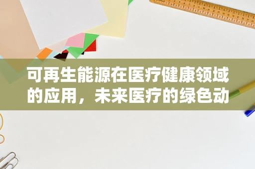 可再生能源在医疗健康领域的应用，未来医疗的绿色动力？