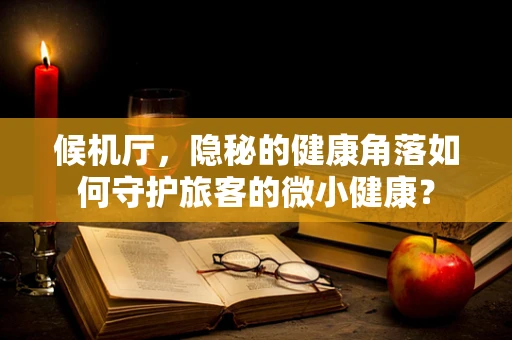 候机厅，隐秘的健康角落如何守护旅客的微小健康？