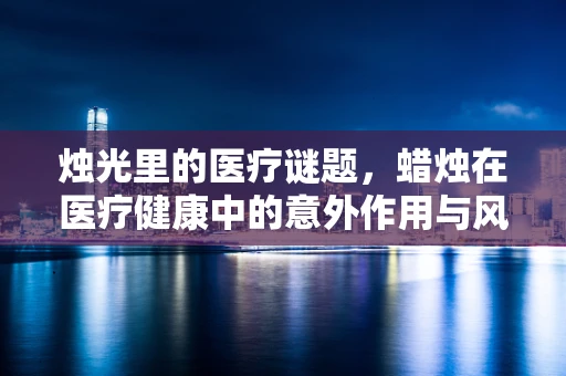 烛光里的医疗谜题，蜡烛在医疗健康中的意外作用与风险