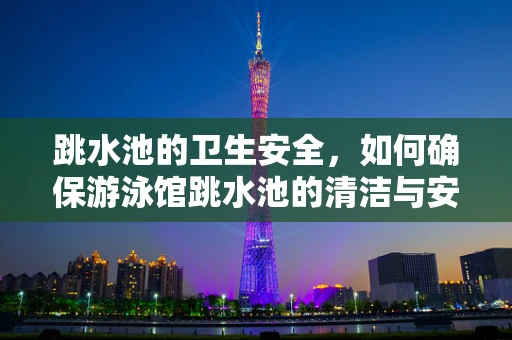 跳水池的卫生安全，如何确保游泳馆跳水池的清洁与安全？