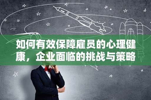 如何有效保障雇员的心理健康，企业面临的挑战与策略