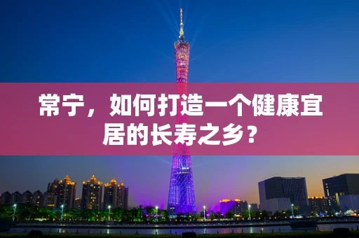 常宁，如何打造一个健康宜居的长寿之乡？