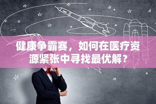 健康争霸赛，如何在医疗资源紧张中寻找最优解？