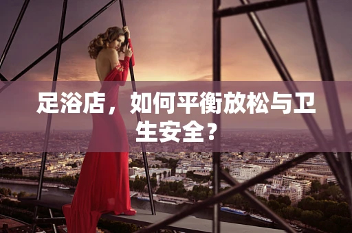 足浴店，如何平衡放松与卫生安全？