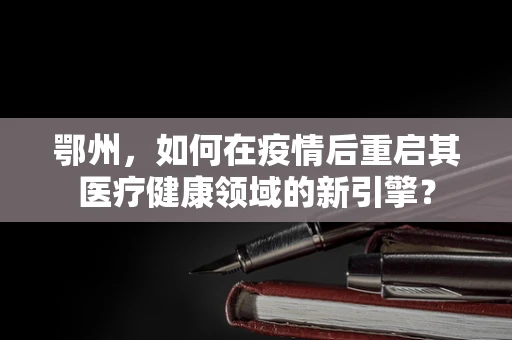 鄂州，如何在疫情后重启其医疗健康领域的新引擎？