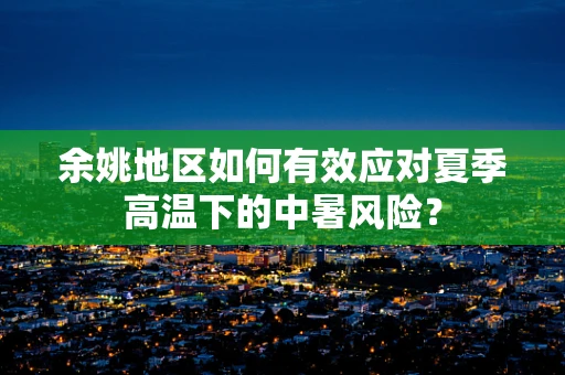 余姚地区如何有效应对夏季高温下的中暑风险？