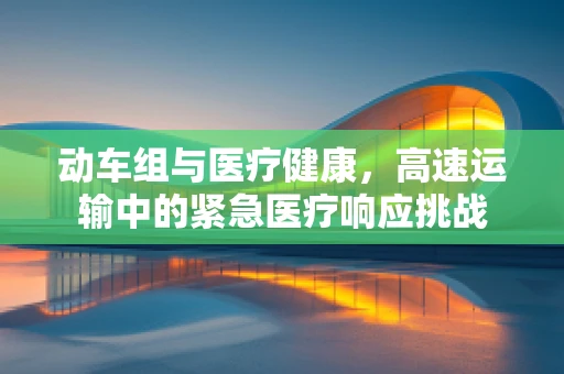 动车组与医疗健康，高速运输中的紧急医疗响应挑战