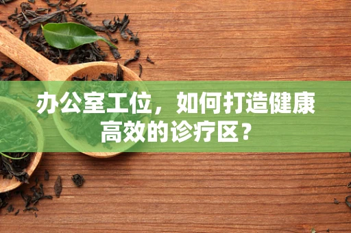 办公室工位，如何打造健康高效的诊疗区？