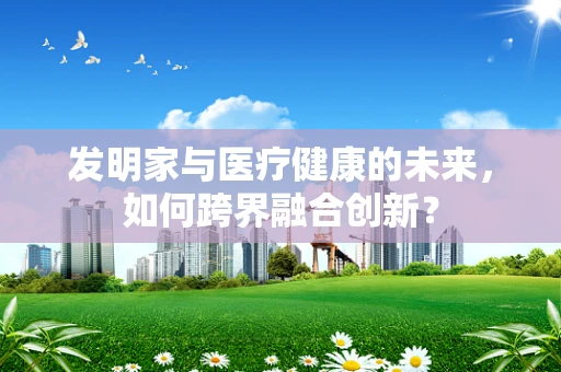 发明家与医疗健康的未来，如何跨界融合创新？