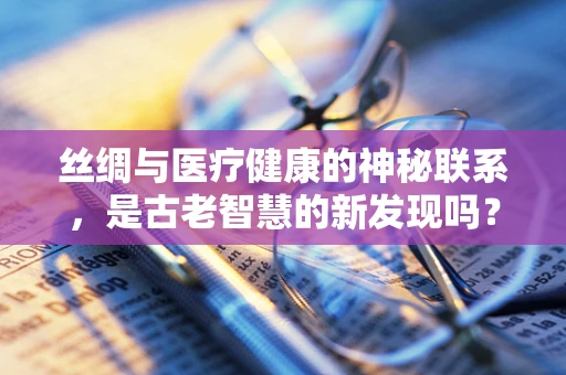 丝绸与医疗健康的神秘联系，是古老智慧的新发现吗？
