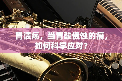 胃溃疡，当胃酸侵蚀的痛，如何科学应对？