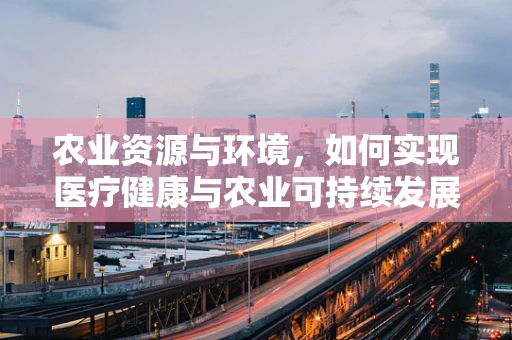 农业资源与环境，如何实现医疗健康与农业可持续发展的双赢？