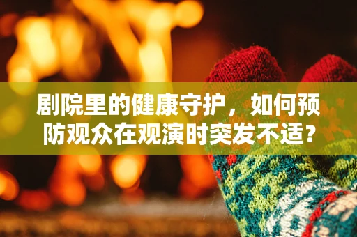 剧院里的健康守护，如何预防观众在观演时突发不适？