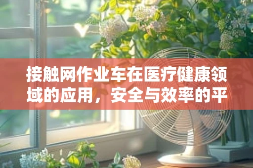 接触网作业车在医疗健康领域的应用，安全与效率的平衡点在哪里？