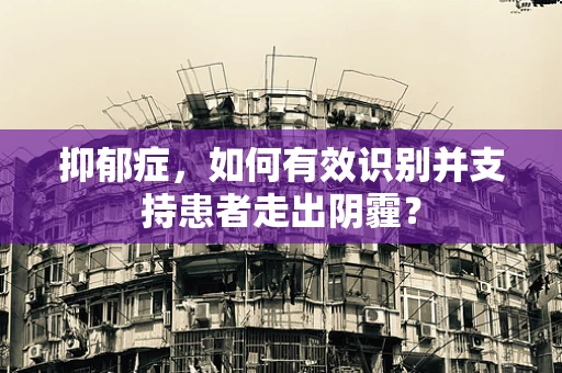 抑郁症，如何有效识别并支持患者走出阴霾？