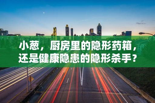 小葱，厨房里的隐形药箱，还是健康隐患的隐形杀手？