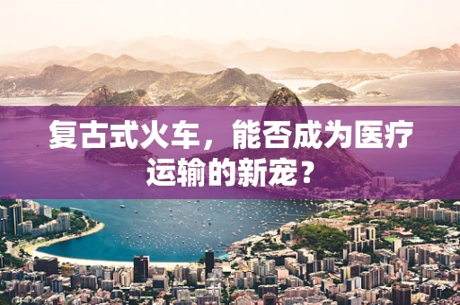 复古式火车，能否成为医疗运输的新宠？