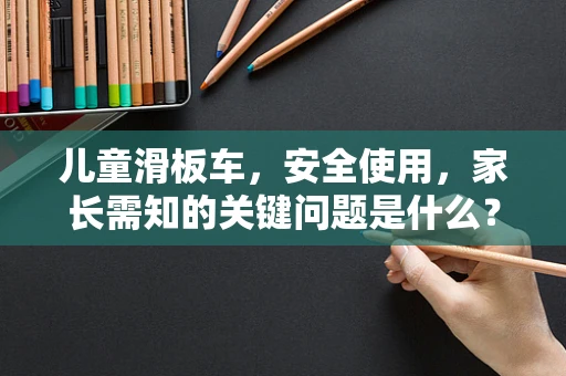 儿童滑板车，安全使用，家长需知的关键问题是什么？