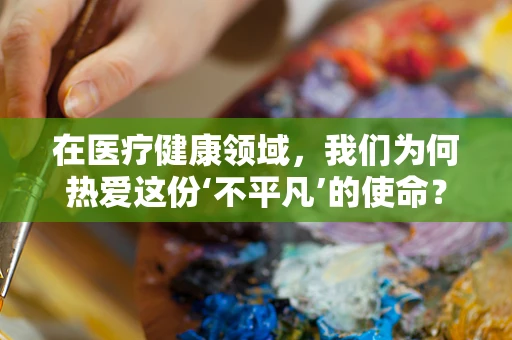 在医疗健康领域，我们为何热爱这份‘不平凡’的使命？