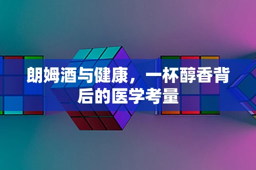 朗姆酒与健康，一杯醇香背后的医学考量