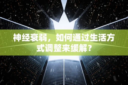 神经衰弱，如何通过生活方式调整来缓解？