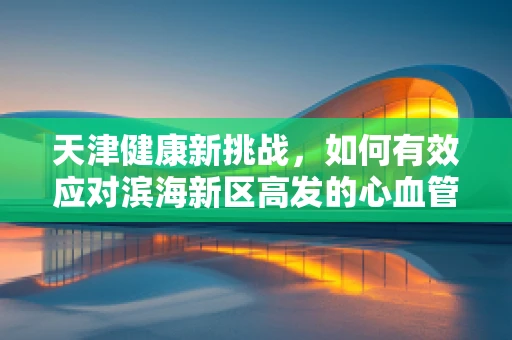 天津健康新挑战，如何有效应对滨海新区高发的心血管疾病？