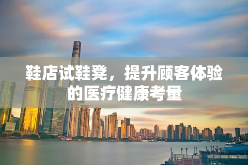 鞋店试鞋凳，提升顾客体验的医疗健康考量