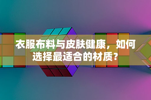 衣服布料与皮肤健康，如何选择最适合的材质？