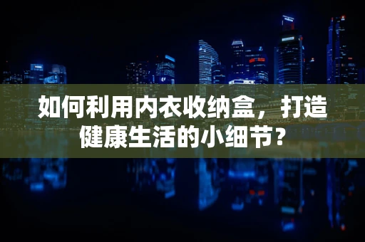 如何利用内衣收纳盒，打造健康生活的小细节？
