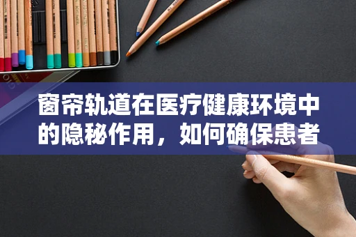 窗帘轨道在医疗健康环境中的隐秘作用，如何确保患者隐私与安全？
