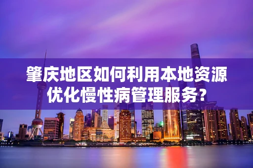 肇庆地区如何利用本地资源优化慢性病管理服务？