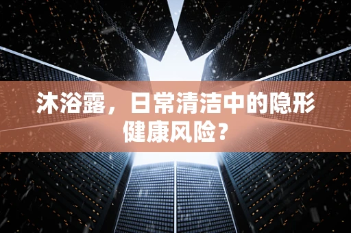 沐浴露，日常清洁中的隐形健康风险？