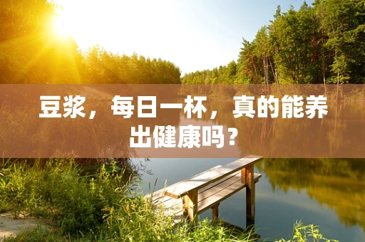 豆浆，每日一杯，真的能养出健康吗？