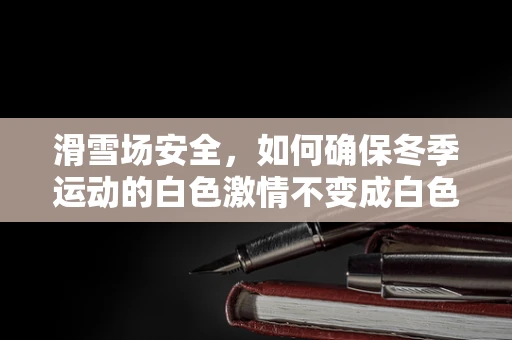 滑雪场安全，如何确保冬季运动的白色激情不变成白色惊吓？