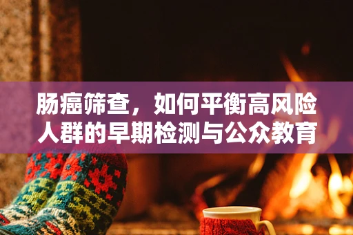 肠癌筛查，如何平衡高风险人群的早期检测与公众教育？