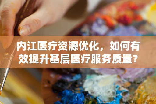 内江医疗资源优化，如何有效提升基层医疗服务质量？