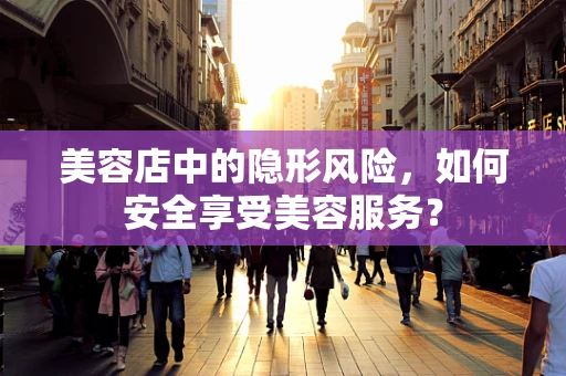 美容店中的隐形风险，如何安全享受美容服务？