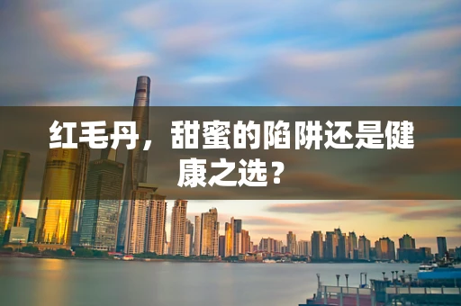 红毛丹，甜蜜的陷阱还是健康之选？