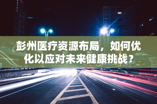 彭州医疗资源布局，如何优化以应对未来健康挑战？
