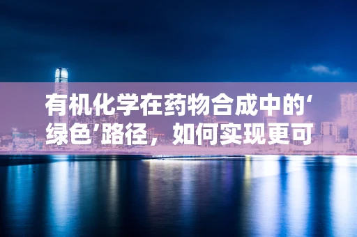有机化学在药物合成中的‘绿色’路径，如何实现更可持续的医药制造？
