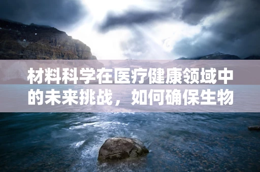 材料科学在医疗健康领域中的未来挑战，如何确保生物相容性与可持续性？