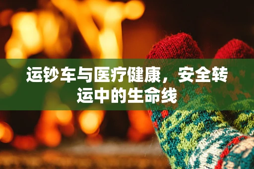 运钞车与医疗健康，安全转运中的生命线